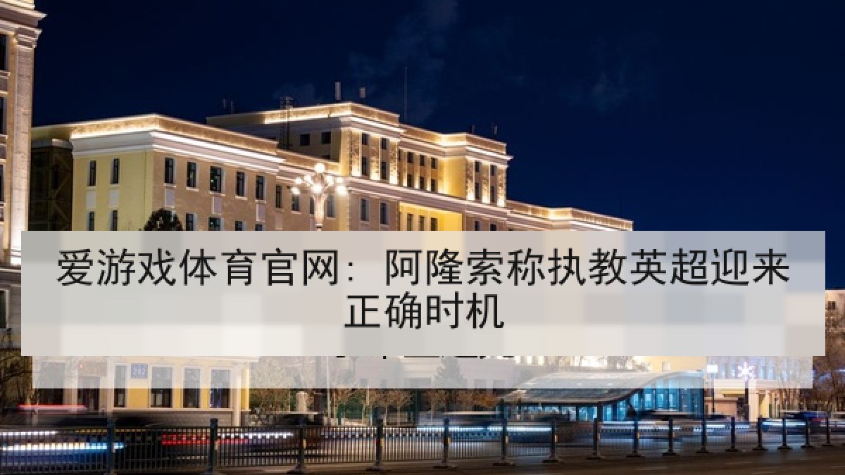 爱游戏体育官网: 阿隆索称执教英超迎来正确时机