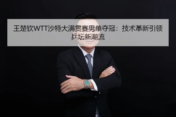 王楚钦WTT沙特大满贯赛男单夺冠：技术革新引领乒坛新潮流