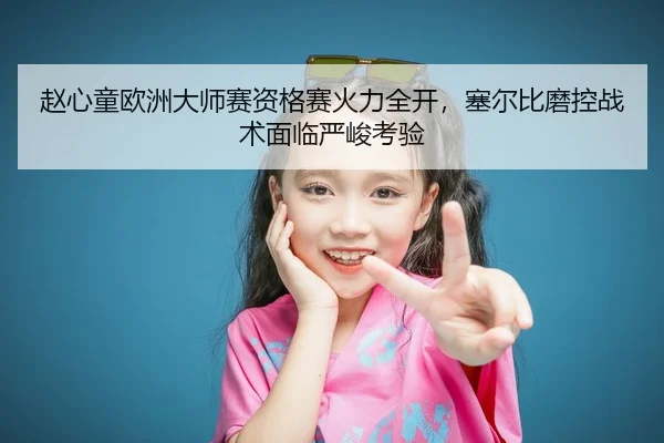 赵心童欧洲大师赛资格赛火力全开，塞尔比磨控战术面临严峻考验