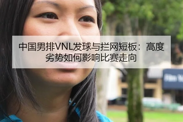 中国男排VNL发球与拦网短板：高度劣势如何影响比赛走向