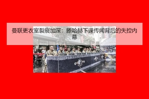 曼联更衣室裂痕加深：滕哈赫下课传闻背后的失控内幕