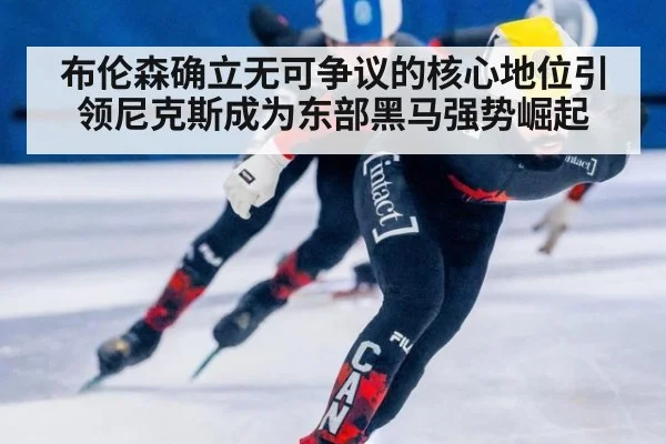 布伦森确立无可争议的核心地位引领尼克斯成为东部黑马强势崛起