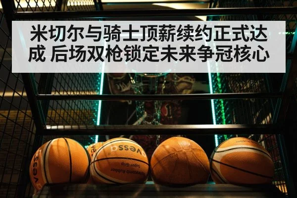 米切尔与骑士顶薪续约正式达成 后场双枪锁定未来争冠核心