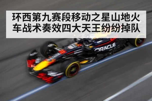 环西第九赛段移动之星山地火车战术奏效四大天王纷纷掉队